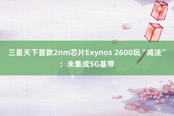 三星天下首款2nm芯片Exynos 2600玩“减法”：未集成5G基带