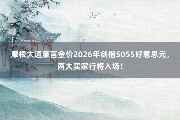 摩根大通豪言金价2026年剑指5055好意思元，两大买家行将入场！